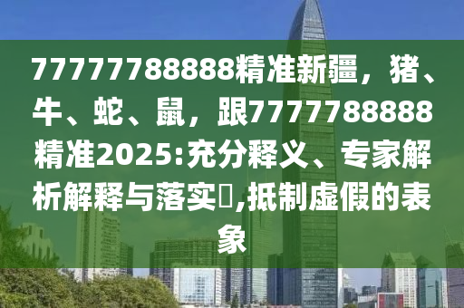 77777788888精準(zhǔn)新疆，豬、牛、蛇、鼠，跟7777788888精準(zhǔn)2石家莊阿鷗環(huán)?？萍加邢薰?25:充分釋義、專家解析解釋與落實(shí)?,抵制虛假的表象