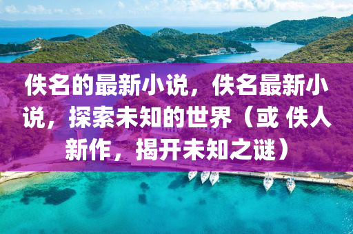 佚名的最新小說，佚名最新小說，探索未知的世界石家莊阿鷗環(huán)?？萍加邢薰荆ɑ?佚人新作，揭開未知之謎）