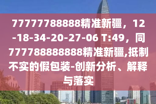77777788888精準(zhǔn)新疆，12-18-34-20-27-06 T:49，同777788888888精準(zhǔn)新疆,石家莊阿鷗環(huán)保科技有限公司抵制不實(shí)的假包裝-創(chuàng)新分析、解釋與落實(shí)