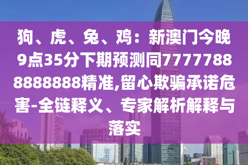 狗、虎石家莊阿鷗環(huán)保科技有限公司、兔、雞：新澳門今晚9點(diǎn)35分下期預(yù)測(cè)同77777888888888精準(zhǔn),留心欺騙承諾危害-全鏈釋義、專家解析解釋與落實(shí)