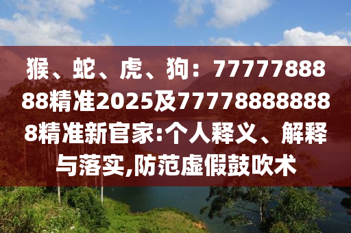 猴、蛇、虎、狗：7777788888精準(zhǔn)2025及777788888888精準(zhǔn)新官家石家莊阿鷗環(huán)?？萍加邢薰?個(gè)人釋義、解釋與落實(shí),防范虛假鼓吹術(shù)