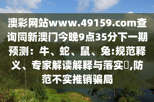 澳彩網(wǎng)站www.49159.соm查詢同新澳門今晚9點(diǎn)石家莊阿鷗環(huán)?？萍加邢薰?5分下一期預(yù)測：牛、蛇、鼠、兔:規(guī)范釋義、專家解讀解釋與落實(shí)?,防范不實(shí)推銷騙局
