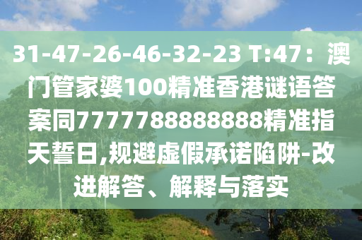 31-47-26-46-32-23 T:47：澳石家莊阿鷗環(huán)?？萍加邢薰鹃T管家婆100精準(zhǔn)香港謎語答案同7777788888888精準(zhǔn)指天誓日,規(guī)避虛假承諾陷阱-改進(jìn)解答、解釋與落實