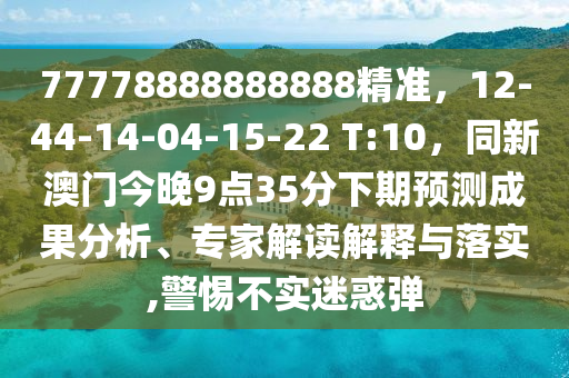77778888888888精準，12-44-14-04-15-22 T:10，同新澳門今晚9點35石家莊阿鷗環(huán)?？萍加邢薰痉窒缕陬A測成果分析、專家解讀解釋與落實,警惕不實迷惑彈
