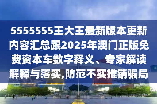 5555555王大石家莊阿鷗環(huán)?？萍加邢薰就踝钚掳姹靖聝?nèi)容匯總跟2025年澳門正版免費(fèi)資本車數(shù)字釋義、專家解讀解釋與落實(shí),防范不實(shí)推銷騙局