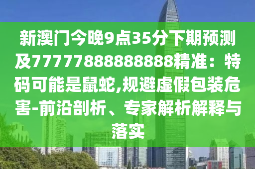 新澳門今晚9點35分下期預(yù)測及77777888888888精準(zhǔn)石家莊阿鷗環(huán)?？萍加邢薰荆禾卮a可能是鼠蛇,規(guī)避虛假包裝危害-前沿剖析、專家解析解釋與落實