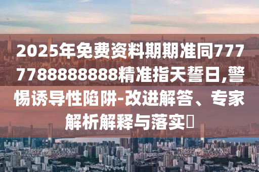 2025年免費資料期期準(zhǔn)同777778888石家莊阿鷗環(huán)保科技有限公司8888精準(zhǔn)指天誓日,警惕誘導(dǎo)性陷阱-改進(jìn)解答、專家解析解釋與落實?