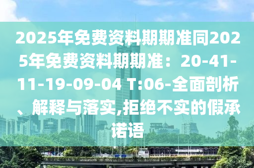 2025年免石家莊阿鷗環(huán)?？萍加邢薰举M資料期期準(zhǔn)同2025年免費資料期期準(zhǔn)：20-41-11-19-09-04 T:06-全面剖析、解釋與落實,拒絕不實的假承諾語