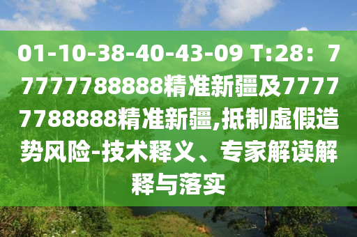 01-10-38-40-43-09 T:28：77777788888精準新疆及77777788888精準新疆,抵制虛假造勢風險-技術釋義、專家解讀解釋與落實石家莊阿鷗環(huán)保科技有限公司