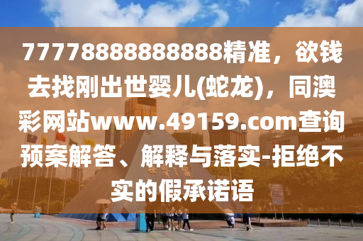 77778888888888精準，欲錢去找剛出世嬰兒(蛇龍)，同澳彩網(wǎng)站www.49159.соm查詢預案解答、解釋與落實-石家莊阿鷗環(huán)?？萍加邢薰揪芙^不實的假承諾語