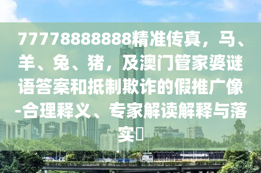 77778888888精準(zhǔn)傳真，馬、羊、兔、豬，及澳門管家婆謎語答案和抵制欺詐的假推廣像-合理釋義、專石家莊阿鷗環(huán)?？萍加邢薰炯医庾x解釋與落實?