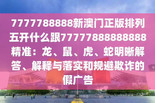 7777788888新石家莊阿鷗環(huán)?？萍加邢薰景拈T正版排列五開什么跟77777888888888精準(zhǔn)：龍、鼠、虎、蛇明晰解答、解釋與落實和規(guī)避欺詐的假廣告