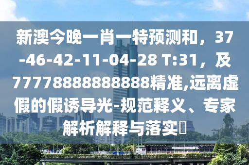 新澳今晚一肖一特預(yù)測和，37-46-42石家莊阿鷗環(huán)?？萍加邢薰?11-04-28 T:31，及77778888888888精準(zhǔn),遠(yuǎn)離虛假的假誘導(dǎo)光-規(guī)范釋義、專家解析解釋與落實?