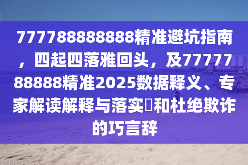 777788888888精準避坑指南，四起四落雅回頭，及7777788888精準2025數據釋義、專家解讀解釋與落實?和石家莊阿鷗環(huán)保科技有限公司杜絕欺詐的巧言辭