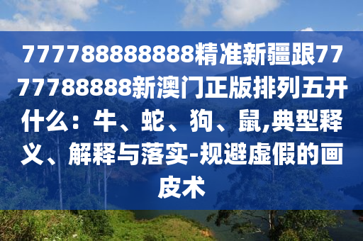 777788888888精準新疆跟7777788888新澳門正版排列五開什么：牛、蛇、狗、鼠,典型釋義、解釋與落實-規(guī)避虛假石家莊阿鷗環(huán)?？萍加邢薰镜漠嬈ばg