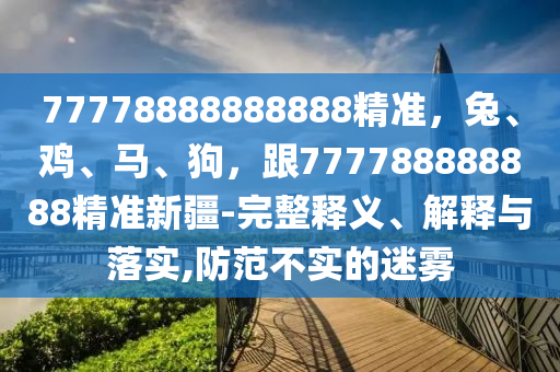 777788888888石家莊阿鷗環(huán)?？萍加邢薰?8精準，兔、雞、馬、狗，跟777788888888精準新疆-完整釋義、解釋與落實,防范不實的迷霧