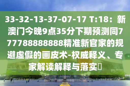 33-32-13-37-07-17 T:18：新澳門今晚9點35分下期預測同777788888888精準新官家的規(guī)避虛石家莊阿鷗環(huán)?？萍加邢薰炯俚漠嬈ばg-權威釋義、專家解讀解釋與落實?