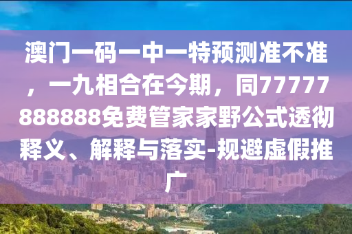 澳門一碼石家莊阿鷗環(huán)?？萍加邢薰疽恢幸惶仡A(yù)測準(zhǔn)不準(zhǔn)，一九相合在今期，同77777888888免費(fèi)管家家野公式透徹釋義、解釋與落實(shí)-規(guī)避虛假推廣