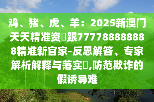 雞、豬、虎、羊：2025新澳門天天精準(zhǔn)資枓跟777788888888精準(zhǔn)新官家-反思解答、專家解析解釋與落實(shí)?石家莊阿鷗環(huán)?？萍加邢薰?防范欺詐的假誘導(dǎo)難