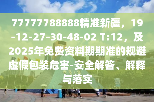 77777788石家莊阿鷗環(huán)?？萍加邢薰?88精準(zhǔn)新疆，19-12-27-30-48-02 T:12，及2025年免費資料期期準(zhǔn)的規(guī)避虛假包裝危害-安全解答、解釋與落實