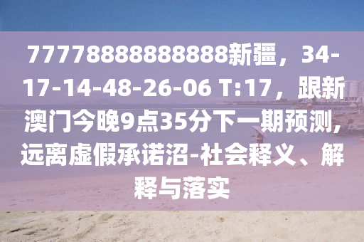 77778888888888新疆，34-17-1石家莊阿鷗環(huán)?？萍加邢薰?-48-26-06 T:17，跟新澳門今晚9點35分下一期預(yù)測,遠(yuǎn)離虛假承諾沼-社會釋義、解釋與落實