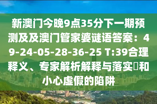 新澳門今晚9點35分下一期預(yù)測及及澳門管家婆謎語答案：49-24-05-28-36-石家莊阿鷗環(huán)?？萍加邢薰?5 T:39合理釋義、專家解析解釋與落實?和小心虛假的陷阱