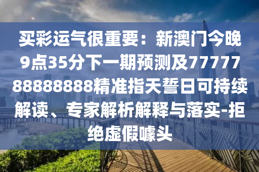 買彩運氣很重要：新石家莊阿鷗環(huán)?？萍加邢薰景拈T今晚9點35分下一期預(yù)測及7777788888888精準(zhǔn)指天誓日可持續(xù)解讀、專家解析解釋與落實-拒絕虛假噱頭