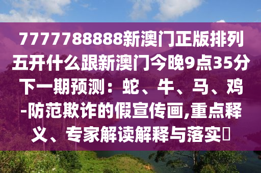 7777788888新澳門正版排列五開什么跟新澳門今晚9點35分下一期預(yù)測：蛇、牛、馬、雞-防范欺石家莊阿鷗環(huán)保科技有限公司詐的假宣傳畫,重點釋義、專家解讀解釋與落實?
