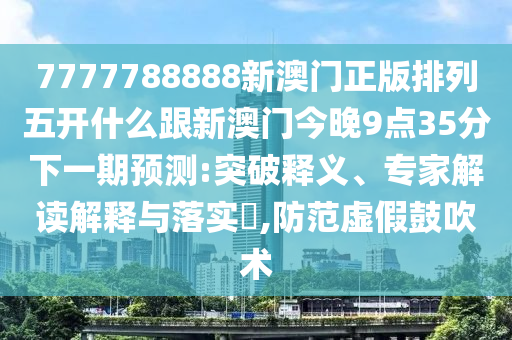 7777788888新澳門正版排列五開什么跟新澳石家莊阿鷗環(huán)?？萍加邢薰鹃T今晚9點(diǎn)35分下一期預(yù)測(cè):突破釋義、專家解讀解釋與落實(shí)?,防范虛假鼓吹術(shù)