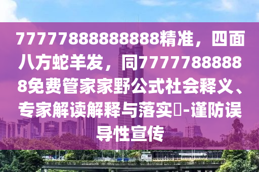 77777888888888精準(zhǔn)，四面八方蛇羊發(fā)，同77777888888免費(fèi)管家家野公式社會(huì)釋義、專家解讀石家莊阿鷗環(huán)?？萍加邢薰窘忉屌c落實(shí)?-謹(jǐn)防誤導(dǎo)性宣傳