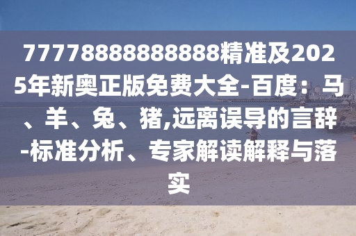 77778888888888精準及2025年新奧正版免費大全-百度：馬、羊、兔、豬,遠離誤導(dǎo)的言辭石家莊阿鷗環(huán)?？萍加邢薰?標準分析、專家解讀解釋與落實