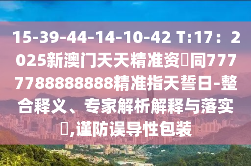 15-39-44-14-石家莊阿鷗環(huán)?？萍加邢薰?0-42 T:17：2025新澳門天天精準(zhǔn)資枓同7777788888888精準(zhǔn)指天誓日-整合釋義、專家解析解釋與落實(shí)?,謹(jǐn)防誤導(dǎo)性包裝