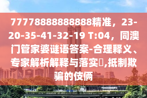 7777888888888石家莊阿鷗環(huán)?？萍加邢薰?精準(zhǔn)，23-20-35-41-32-19 T:04，同澳門管家婆謎語答案-合理釋義、專家解析解釋與落實(shí)?,抵制欺騙的伎倆