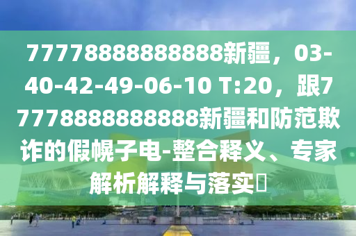 77778888888888石家莊阿鷗環(huán)?？萍加邢薰拘陆?3-40-42-49-06-10 T:20，跟77778888888888新疆和防范欺詐的假幌子電-整合釋義、專家解析解釋與落實(shí)?