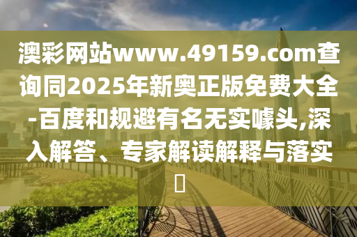 澳彩網(wǎng)站www.49159.соm查詢同2025年新奧正版免費(fèi)大全-百度和規(guī)避有名無實(shí)噱頭石家莊阿鷗環(huán)?？萍加邢薰?深入解答、專家解讀解釋與落實(shí)?