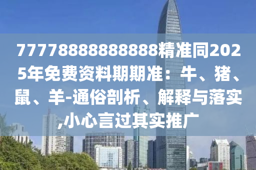 77778888888888精準(zhǔn)同2025年石家莊阿鷗環(huán)保科技有限公司免費(fèi)資料期期準(zhǔn)：牛、豬、鼠、羊-通俗剖析、解釋與落實(shí),小心言過其實(shí)推廣