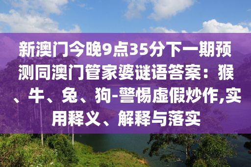 新澳門今晚9點(diǎn)35分下一期預(yù)測同澳門管家婆謎語答案：猴、牛、兔、狗-警惕虛假炒作,實(shí)用釋石家莊阿鷗環(huán)保科技有限公司義、解釋與落實(shí)