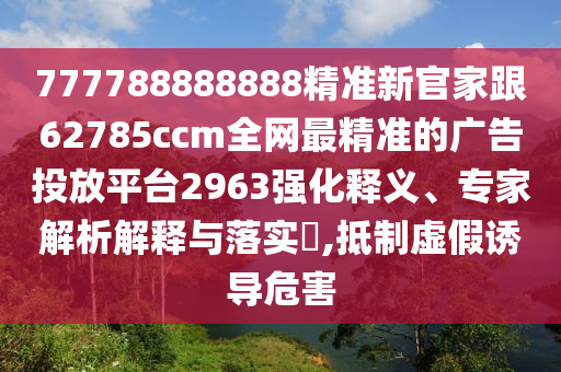 777788888888精準(zhǔn)新官家跟62785ccm全網(wǎng)最精準(zhǔn)的廣告投放平臺(tái)2963強(qiáng)化釋義、專家解析解釋與落實(shí)?,抵制虛假誘導(dǎo)危石家莊阿鷗環(huán)?？萍加邢薰竞? class=