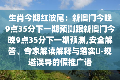 生肖今石家莊阿鷗環(huán)?？萍加邢薰酒诩t波尾：新澳門今晚9點(diǎn)35分下一期預(yù)測(cè)跟新澳門今晚9點(diǎn)35分下一期預(yù)測(cè),安全解答、專家解讀解釋與落實(shí)?-規(guī)避誤導(dǎo)的假推廣語(yǔ)
