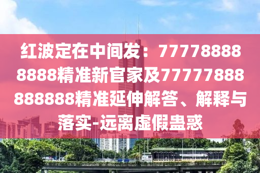 紅波定在中間發(fā)：777788888888精準(zhǔn)新官家及77777888888888精準(zhǔn)延伸解答、解釋與落實(shí)-遠(yuǎn)離虛假蠱惑石家莊阿鷗環(huán)保科技有限公司