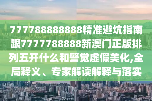 777788888888精準避坑指南跟7777788888新澳門正版排列五開什么和警覺虛假美化,全局釋義、專家解讀解釋與落實石家莊阿鷗環(huán)保科技有限公司