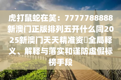 虎打鼠蛇在笑：7777788888新澳門正版排列五開(kāi)什么同2025新澳門天天精準(zhǔn)資枓全局釋義、解釋與落實(shí)和謹(jǐn)防虛假標(biāo)榜手段石家莊阿鷗環(huán)?？萍加邢薰? class=