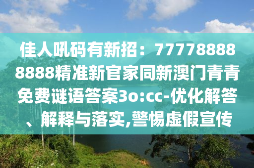 佳人吼碼有新招：777788888888精準(zhǔn)新官家石家莊阿鷗環(huán)保科技有限公司同新澳門青青免費(fèi)謎語(yǔ)答案3o:cc-優(yōu)化解答、解釋與落實(shí),警惕虛假宣傳