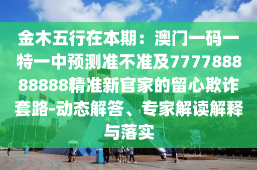 金木五行在本期：澳門一碼一特一中預(yù)測(cè)準(zhǔn)不準(zhǔn)及777788888888精準(zhǔn)新官家的留心欺詐套路-動(dòng)態(tài)解答、專家解讀解釋與落實(shí)石家莊阿鷗環(huán)保科技有限公司
