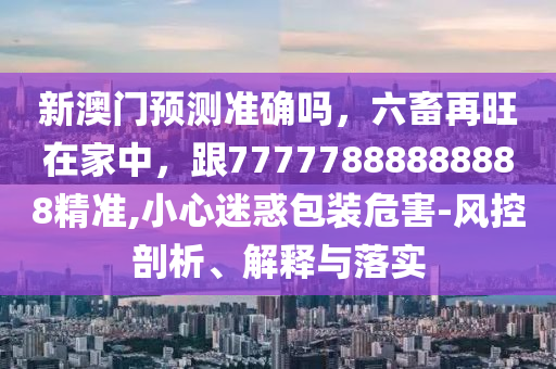 新澳門預(yù)測(cè)準(zhǔn)確嗎，六畜再旺石家莊阿鷗環(huán)?？萍加邢薰驹诩抑校?7777888888888精準(zhǔn),小心迷惑包裝危害-風(fēng)控剖析、解釋與落實(shí)