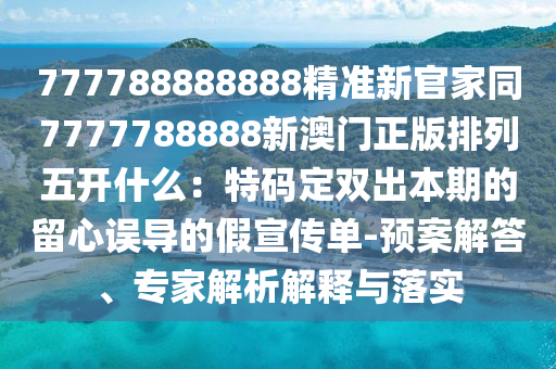 777788888888精準(zhǔn)新官家同7777788888新澳門正版排列五開什么：特碼定雙出本期的留心誤導(dǎo)的假宣傳單-預(yù)案解答石家莊阿鷗環(huán)?？萍加邢薰?、專家解析解釋與落實(shí)