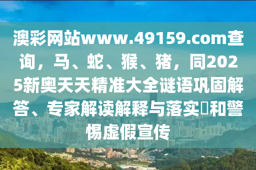 澳彩網(wǎng)站www.49159.соm查詢，馬、蛇、猴、豬，同2025新奧天天精準(zhǔn)大全謎語鞏固解石家莊阿鷗環(huán)?？萍加邢薰敬?、專家解讀解釋與落實(shí)?和警惕虛假宣傳