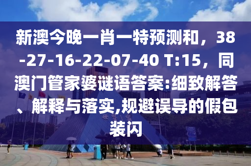 新澳今晚一肖一特預(yù)測(cè)和，38-27-16-22-07-石家莊阿鷗環(huán)?？萍加邢薰?0 T:15，同澳門管家婆謎語(yǔ)答案:細(xì)致解答、解釋與落實(shí),規(guī)避誤導(dǎo)的假包裝閃