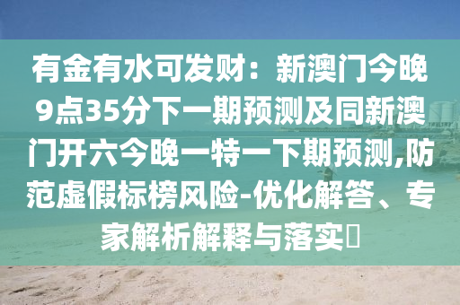 有金有水可發(fā)財(cái)：新澳門今晚9點(diǎn)35分下一期預(yù)測(cè)及同新澳門開(kāi)六今晚一特一下期預(yù)測(cè),防范虛假標(biāo)榜風(fēng)險(xiǎn)-優(yōu)化解答、石家莊阿鷗環(huán)保科技有限公司專家解析解釋與落實(shí)?