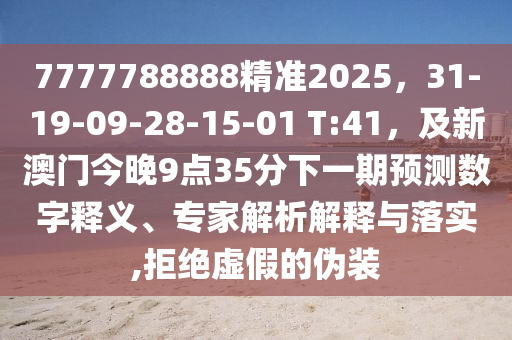 7777788888精準(zhǔn)2025，31-19-09-28-15-01 T:41，及新澳門今晚9點(diǎn)35分下一期預(yù)測(cè)數(shù)字釋義、專家解析解釋與落實(shí),拒絕虛假的偽裝石家莊阿鷗環(huán)保科技有限公司